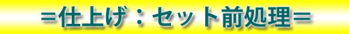 ＝仕上げ：セット前処理＝